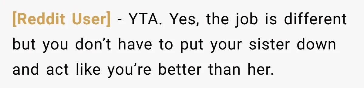 [Reddit User] − YTA. Yes, the job is different but you don’t have to put your sister down and act like you’re better than her.