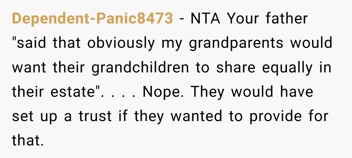 Dependent-Panic8473 − NTA Your father "said that obviously my grandparents would want their grandchildren to share equally in their estate". . . . Nope. They would have set up a...