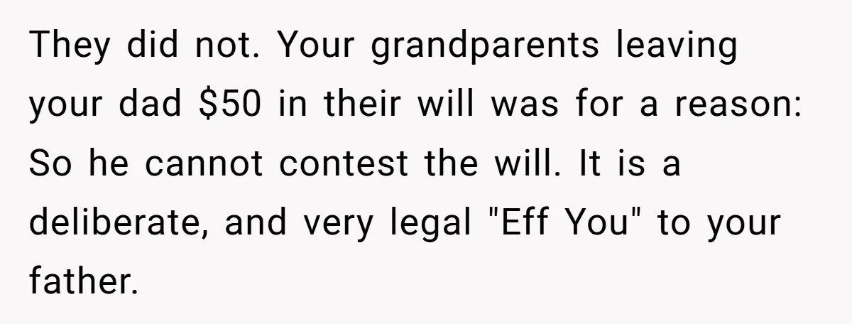 They did not. Your grandparents leaving your dad $50 in their will was for a reason: So he cannot contest the will. It is a deliberate, and very legal "Eff...