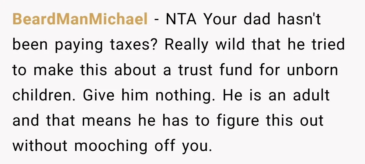 BeardManMichael − NTA Your dad hasn't been paying taxes? Really wild that he tried to make this about a trust fund for unborn children. Give him nothing. He is an...