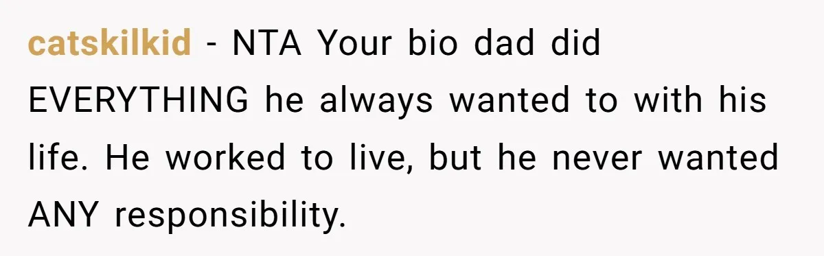 catskilkid − NTA Your bio dad did EVERYTHING he always wanted to with his life. He worked to live, but he never wanted ANY responsibility.