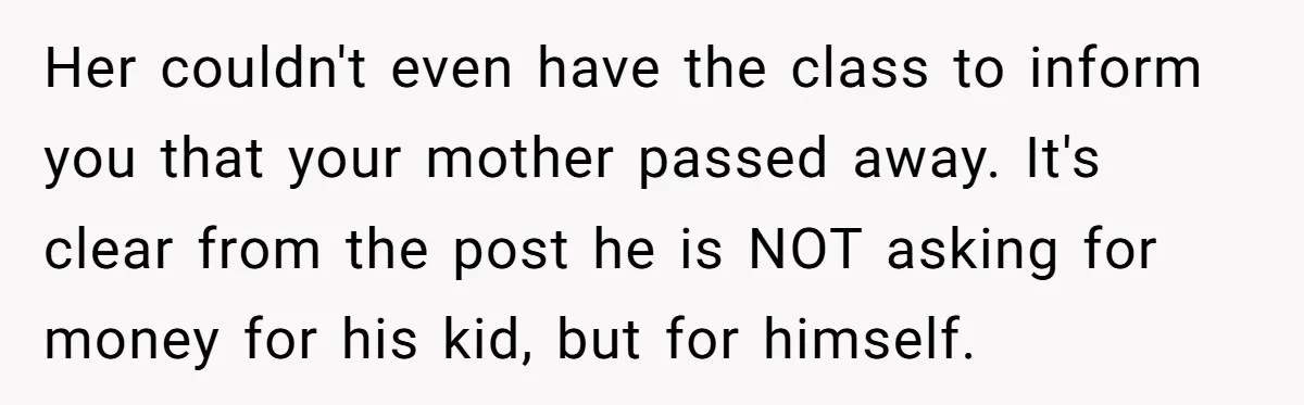 Her couldn't even have the class to inform you that your mother passed away. It's clear from the post he is NOT asking for money for his kid, but for...