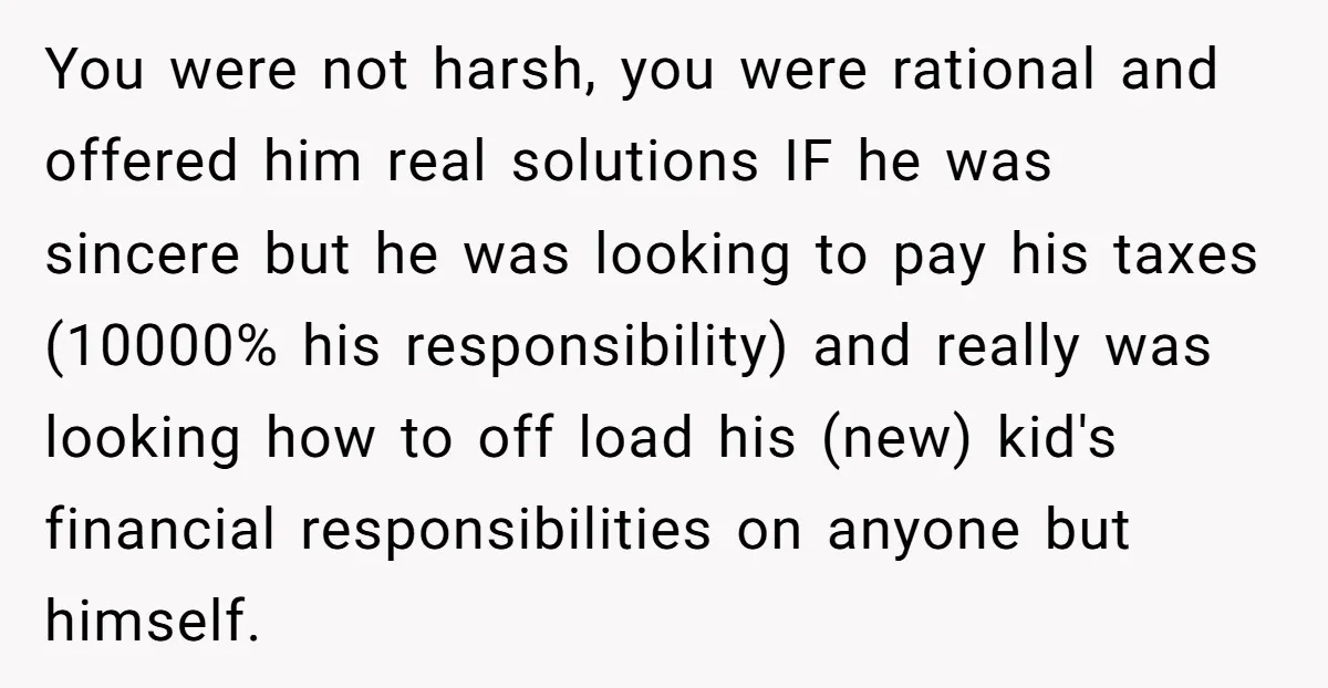 You were not harsh, you were rational and offered him real solutions IF he was sincere but he was looking to pay his taxes (10000% his responsibility) and really was...