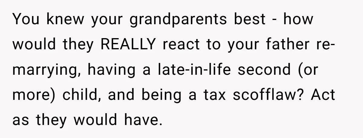 You knew your grandparents best - how would they REALLY react to your father re-marrying, having a late-in-life second (or more) child, and being a tax scofflaw? Act as they...