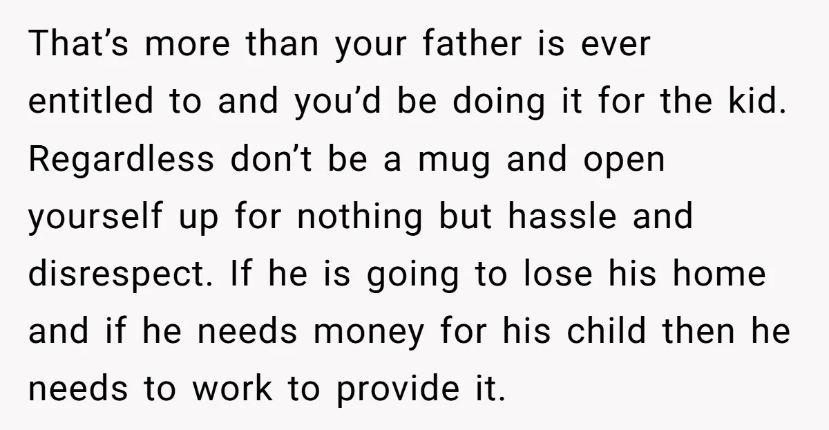 That’s more than your father is ever entitled to and you’d be doing it for the kid. Regardless don’t be a mug and open yourself up for nothing but hassle...