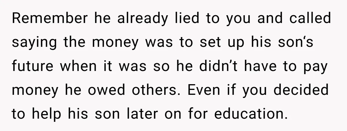 Remember he already lied to you and called saying the money was to set up his son‘s future when it was so he didn’t have to pay money he owed...
