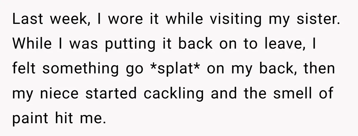 Last week, I wore it while visiting my sister. While I was putting it back on to leave, I felt something go *splat* on my back, then my niece started...