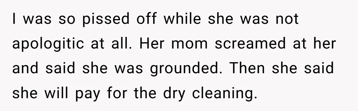 I was so pissed off while she was not apologitic at all. Her mom screamed at her and said she was grounded. Then she said she will pay for the...
