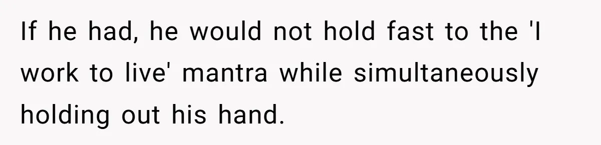 If he had, he would not hold fast to the 'I work to live' mantra while simultaneously holding out his hand.