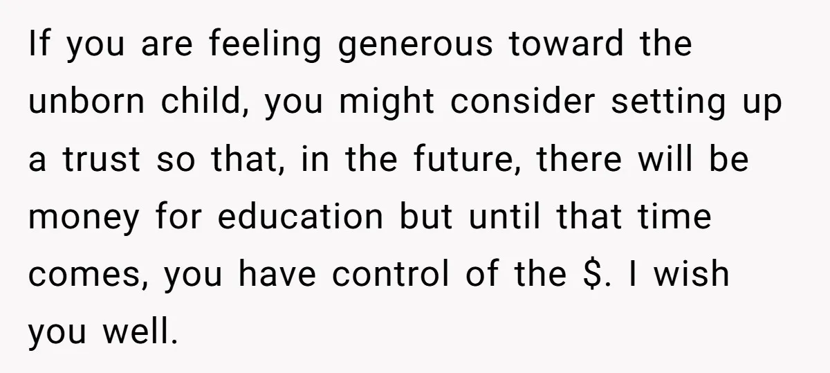 If you are feeling generous toward the unborn child, you might consider setting up a trust so that, in the future, there will be money for education but until that...