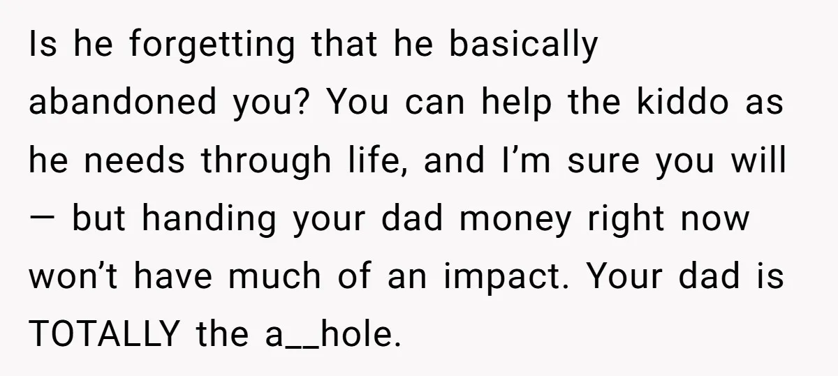 Is he forgetting that he basically abandoned you? You can help the kiddo as he needs through life, and I’m sure you will — but handing your dad money right...