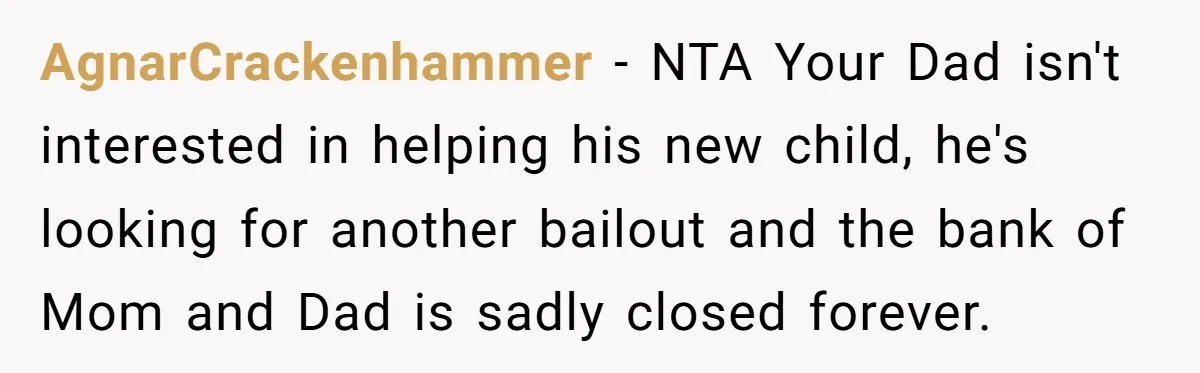 AgnarCrackenhammer − NTA Your Dad isn't interested in helping his new child, he's looking for another bailout and the bank of Mom and Dad is sadly closed forever.