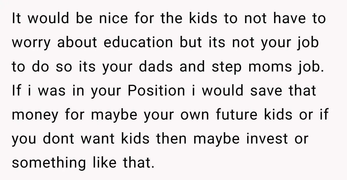It would be nice for the kids to not have to worry about education but its not your job to do so its your dads and step moms job. If...