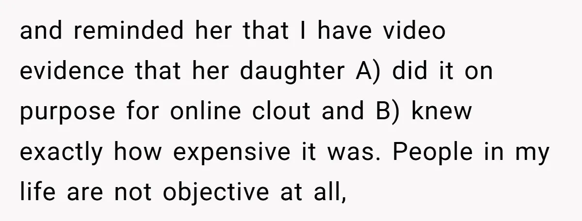 and reminded her that I have video evidence that her daughter A) did it on purpose for online clout and B) knew exactly how expensive it was. People in my...