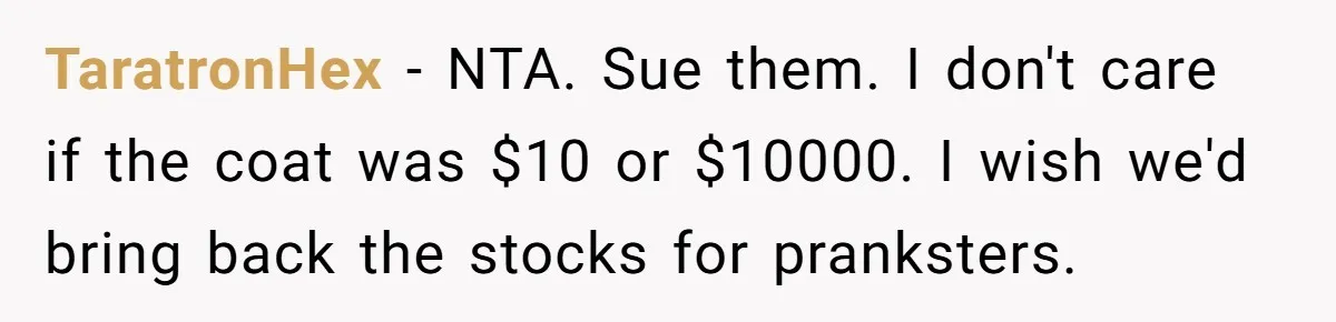 TaratronHex − NTA. Sue them. I don't care if the coat was $10 or $10000. I wish we'd bring back the stocks for pranksters.
