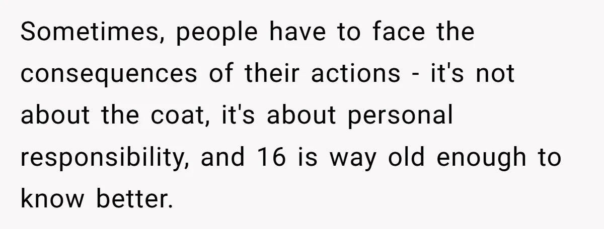 Sometimes, people have to face the consequences of their actions - it's not about the coat, it's about personal responsibility, and 16 is way old enough to know better.