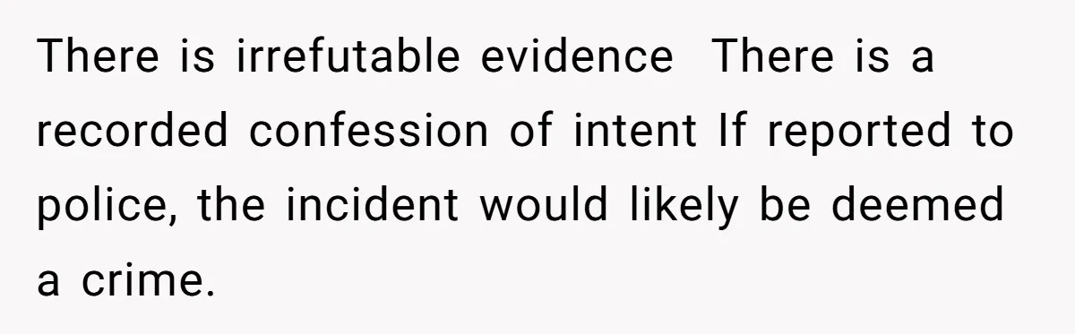 There is irrefutable evidence  There is a recorded confession of intent If reported to police, the incident would likely be deemed a crime.