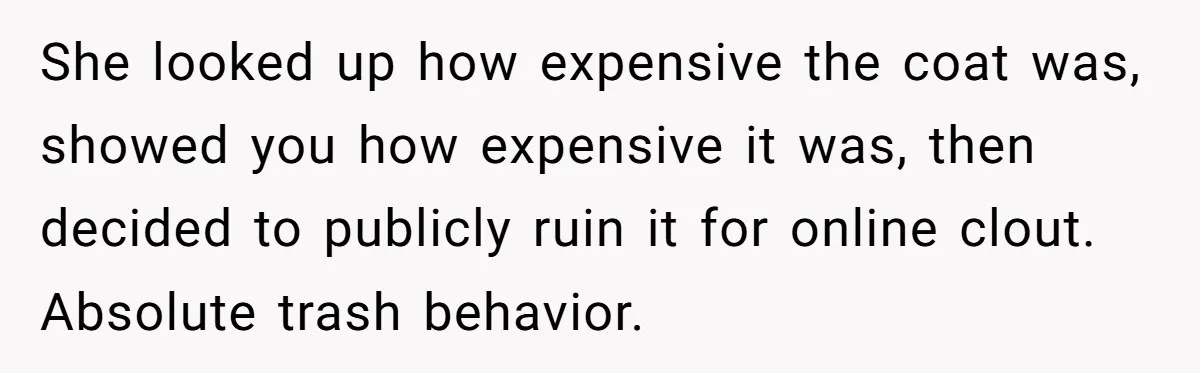 She looked up how expensive the coat was, showed you how expensive it was, then decided to publicly ruin it for online clout. Absolute trash behavior.