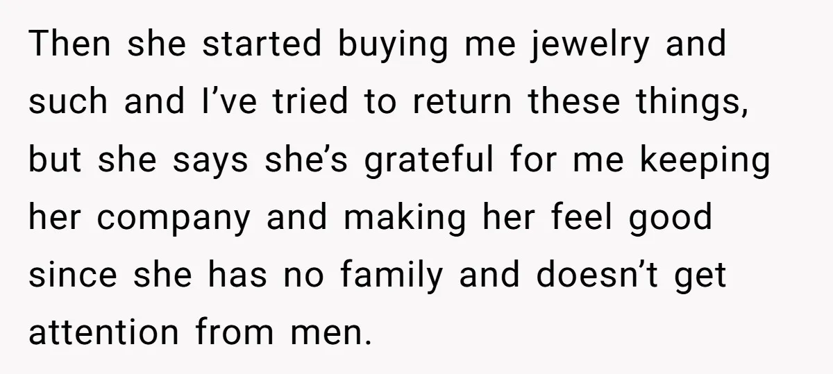Then she started buying me jewelry and such and I’ve tried to return these things, but she says she’s grateful for me keeping her company and making her feel good...
