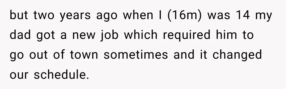 but two years ago when I (16m) was 14 my dad got a new job which required him to go out of town sometimes and it changed our schedule.