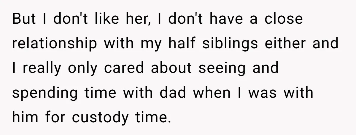 But I don't like her, I don't have a close relationship with my half siblings either and I really only cared about seeing and spending time with dad when I...