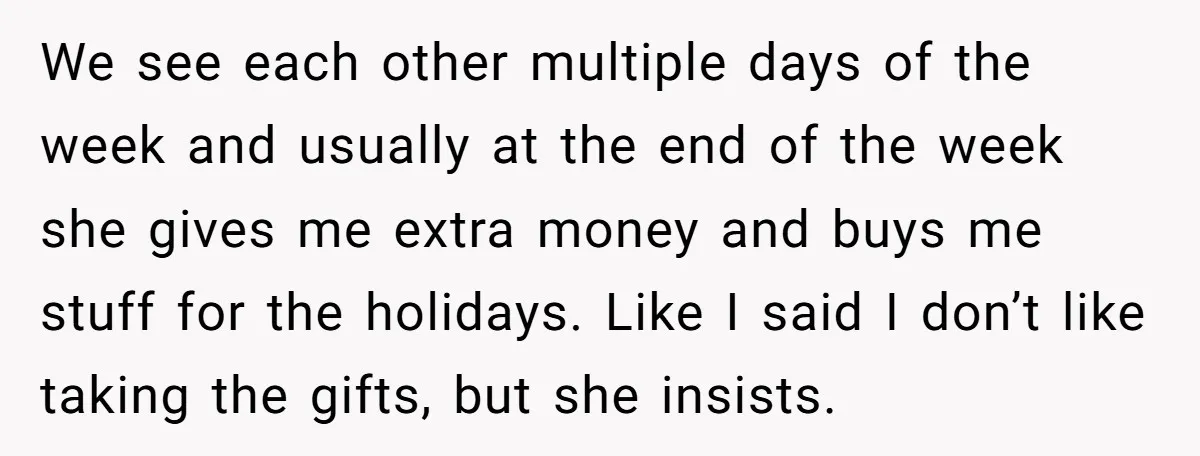 We see each other multiple days of the week and usually at the end of the week she gives me extra money and buys me stuff for the holidays. Like...