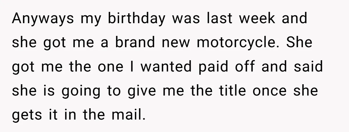 Anyways my birthday was last week and she got me a brand new motorcycle. She got me the one I wanted paid off and said she is going to give...