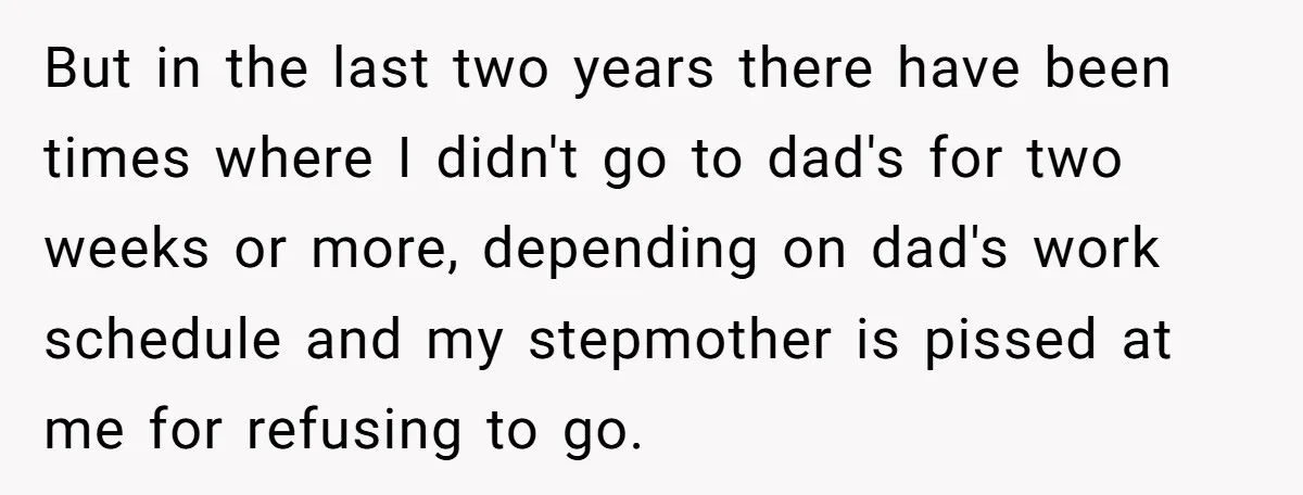 But in the last two years there have been times where I didn't go to dad's for two weeks or more, depending on dad's work schedule and my stepmother is...
