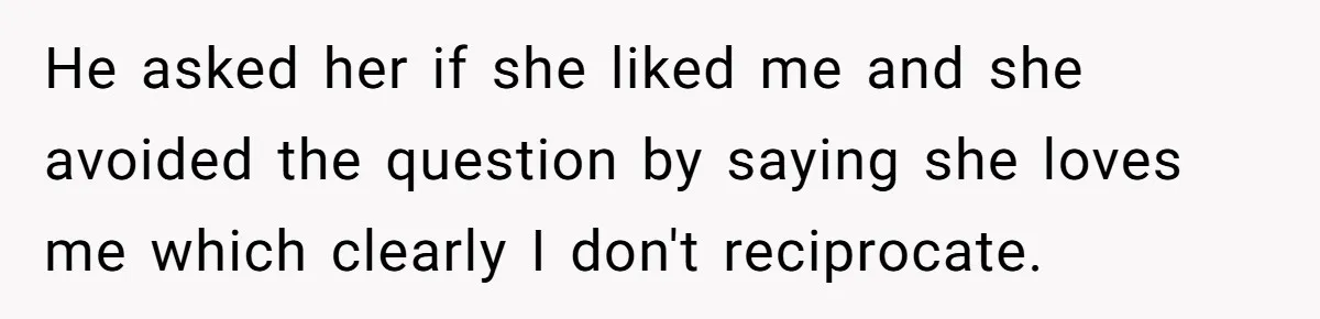 He asked her if she liked me and she avoided the question by saying she loves me which clearly I don't reciprocate.