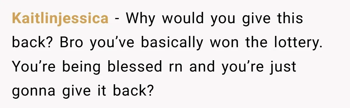 Kaitlinjessica − Why would you give this back? Bro you’ve basically won the lottery. You’re being blessed rn and you’re just gonna give it back?