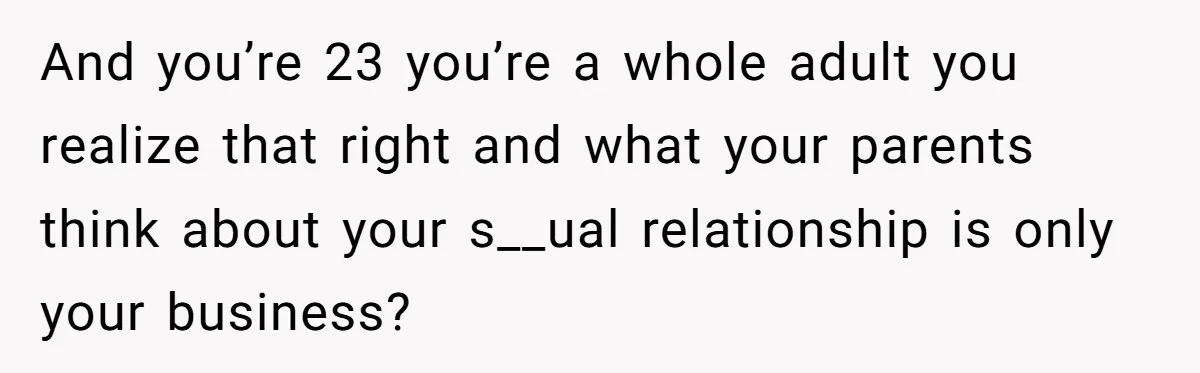 And you’re 23 you’re a whole adult you realize that right and what your parents think about your s__ual relationship is only your business?