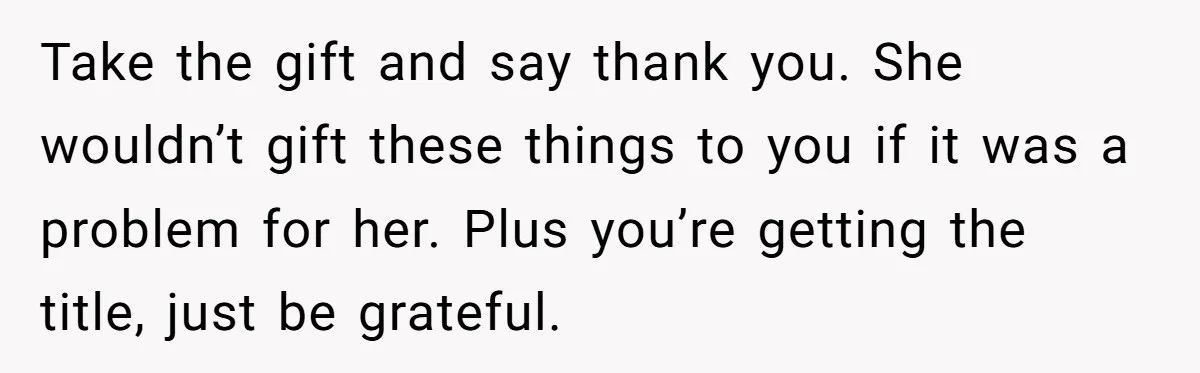 Take the gift and say thank you. She wouldn’t gift these things to you if it was a problem for her. Plus you’re getting the title, just be grateful.