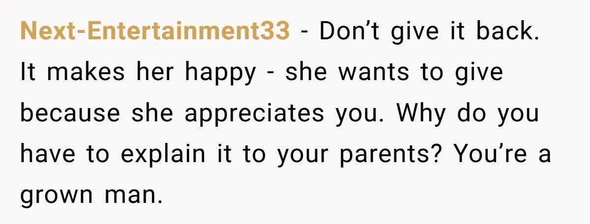 Next-Entertainment33 − Don’t give it back. It makes her happy - she wants to give because she appreciates you. Why do you have to explain it to your parents? You’re...