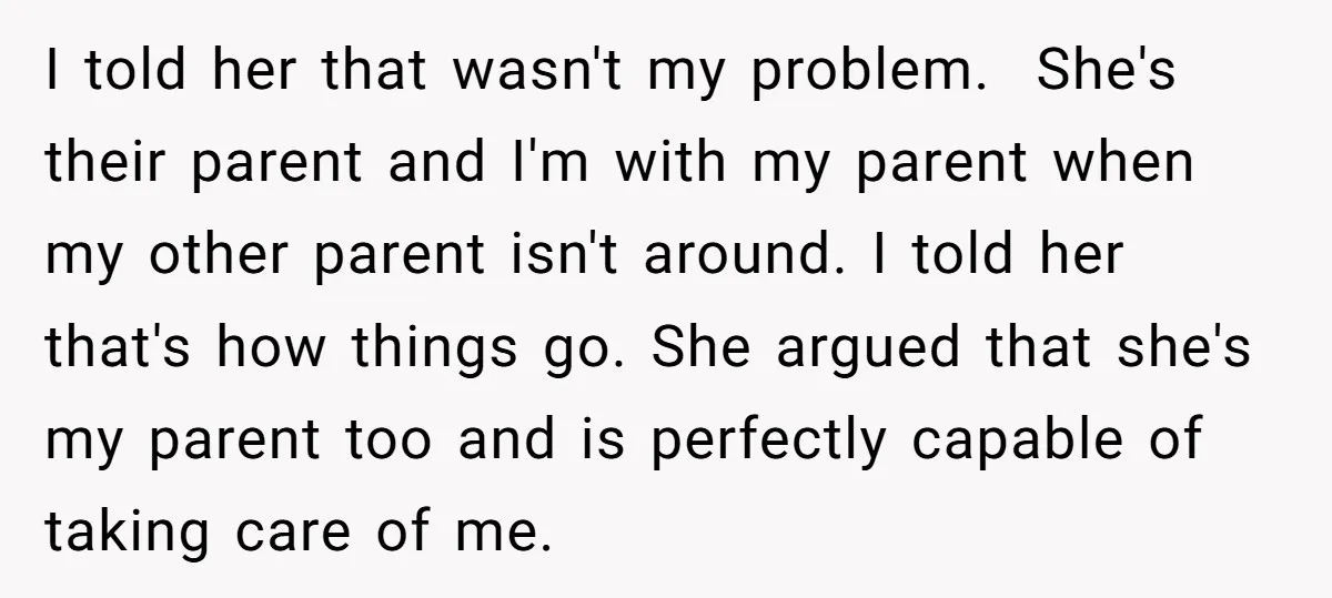 I told her that wasn't my problem. She's their parent and I'm with my parent when my other parent isn't around. I told her that's how things go. She argued...