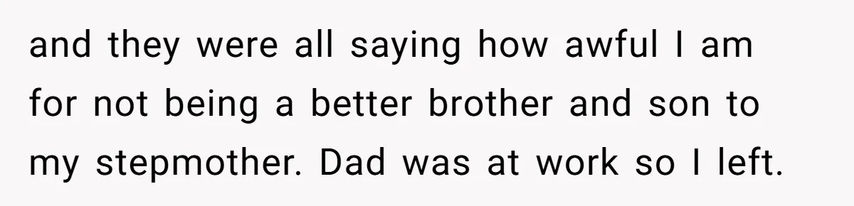 and they were all saying how awful I am for not being a better brother and son to my stepmother. Dad was at work so I left.