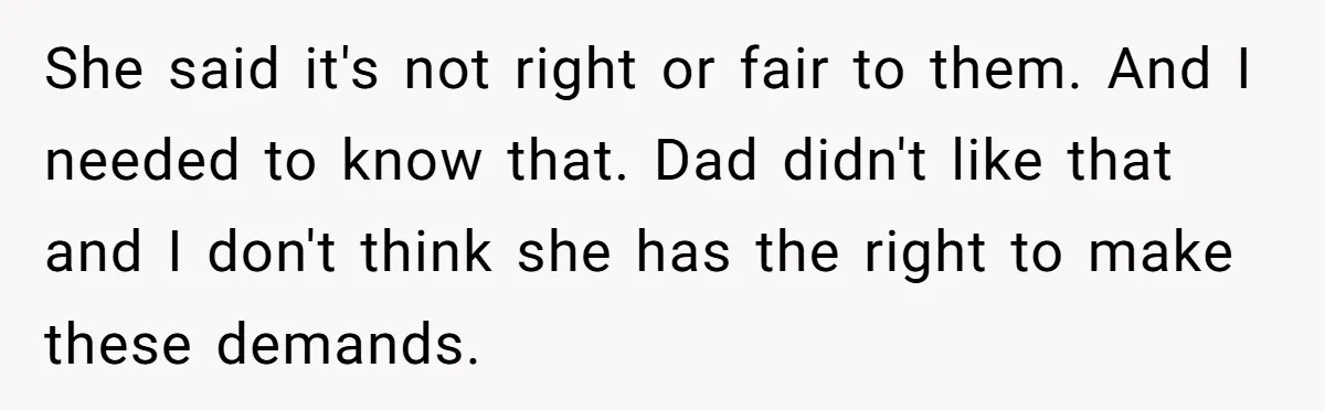 She said it's not right or fair to them. And I needed to know that. Dad didn't like that and I don't think she has the right to make these...