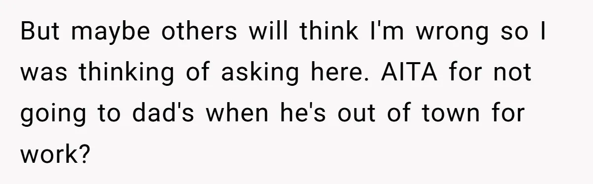 But maybe others will think I'm wrong so I was thinking of asking here. AITA for not going to dad's when he's out of town for work?