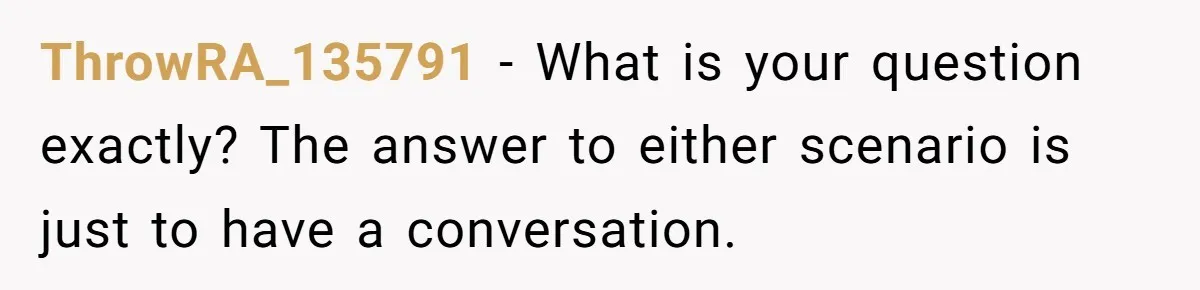 ThrowRA_135791 − What is your question exactly? The answer to either scenario is just to have a conversation.