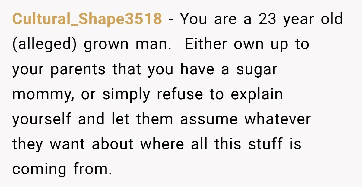 Cultural_Shape3518 − You are a 23 year old (alleged) grown man. Either own up to your parents that you have a sugar mommy, or simply refuse to explain yourself and...