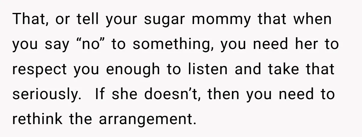 That, or tell your sugar mommy that when you say “no” to something, you need her to respect you enough to listen and take that seriously. If she doesn’t, then...