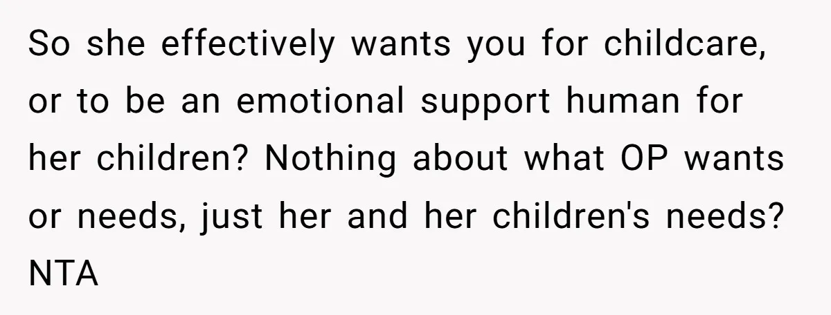 So she effectively wants you for childcare, or to be an emotional support human for her children? Nothing about what OP wants or needs, just her and her children's needs?...