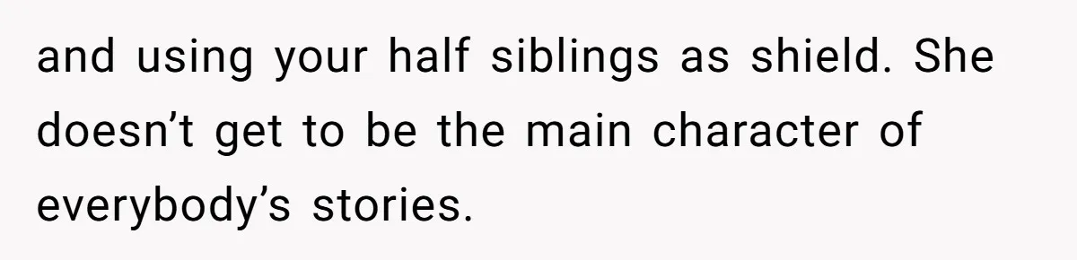 and using your half siblings as shield. She doesn’t get to be the main character of everybody’s stories.
