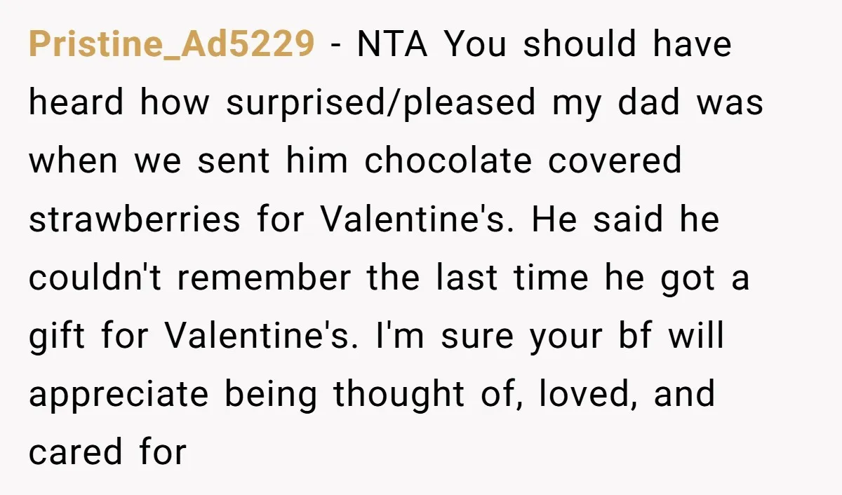Pristine_Ad5229 - NTA You should have heard how surprised/pleased my dad was when we sent him chocolate covered strawberries for Valentine's. He said he couldn't remember the last time he...
