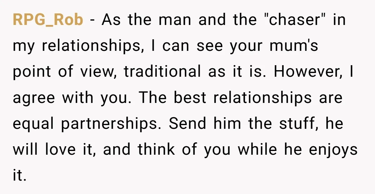 RPG_Rob - As the man and the "chaser" in my relationships, I can see your mum's point of view, traditional as it is. However, I agree with you. The best...