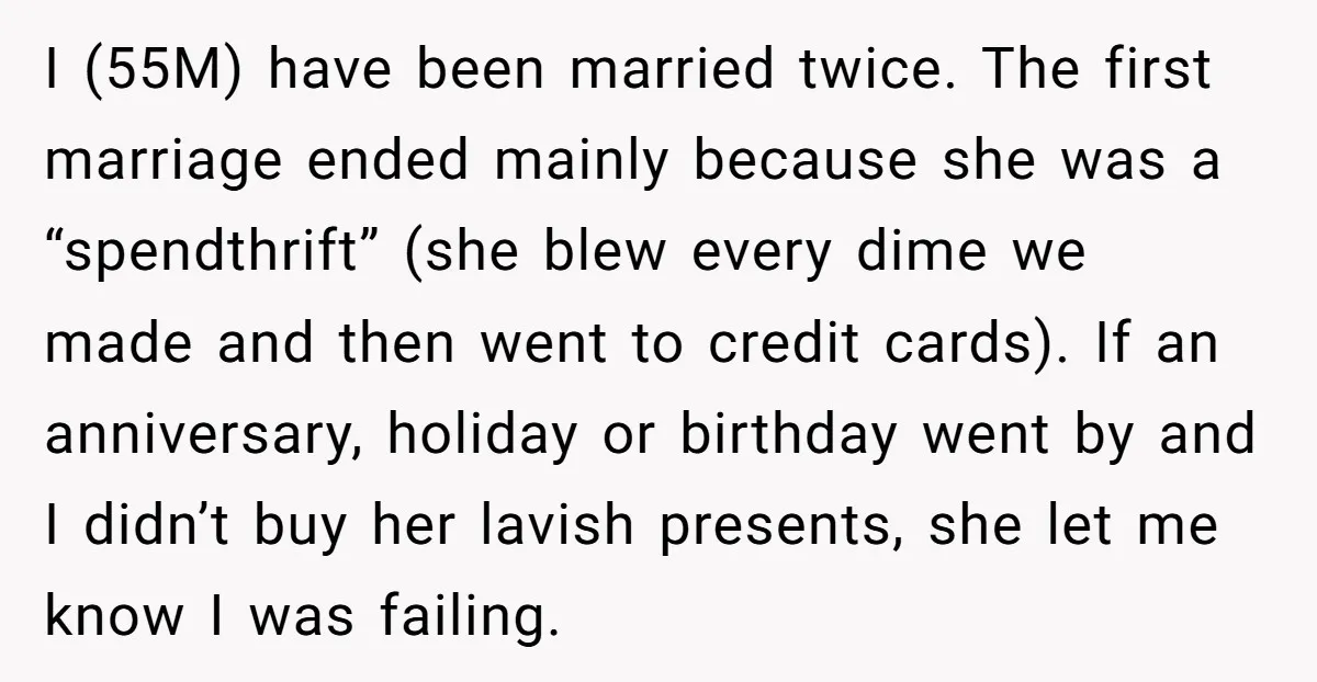 I (55M) have been married twice. The first marriage ended mainly because she was a “spendthrift” (she blew every dime we made and then went to credit cards). If an...