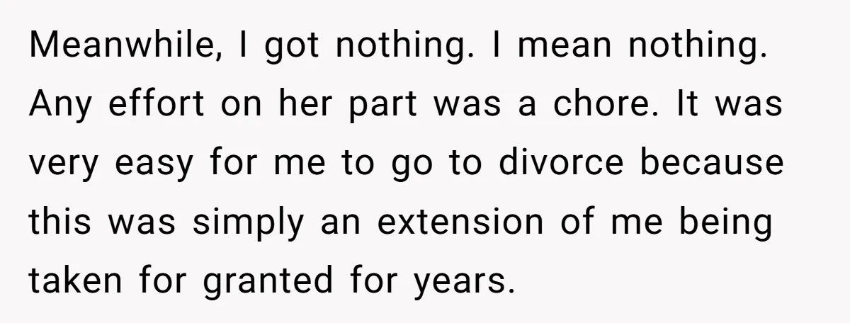Meanwhile, I got nothing. I mean nothing. Any effort on her part was a chore. It was very easy for me to go to divorce because this was simply an...
