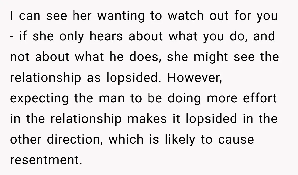 I can see her wanting to watch out for you - if she only hears about what you do, and not about what he does, she might see the relationship...