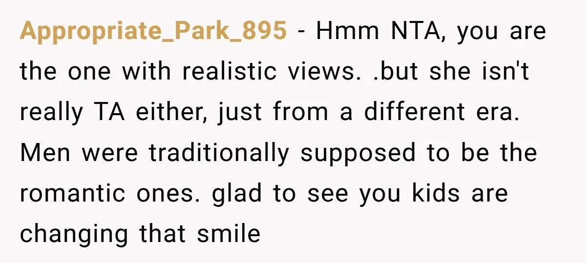 Appropriate_Park_895 - Hmm NTA, you are the one with realistic views. .but she isn't really TA either, just from a different era. Men were traditionally supposed to be the romantic...