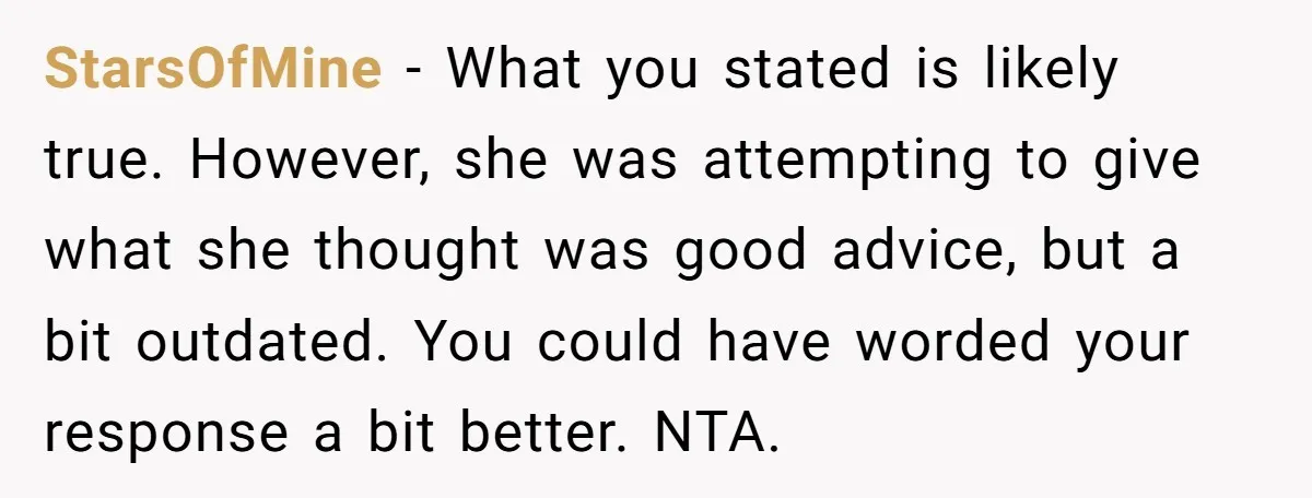 StarsOfMine - What you stated is likely true. However, she was attempting to give what she thought was good advice, but a bit outdated. You could have worded your response...