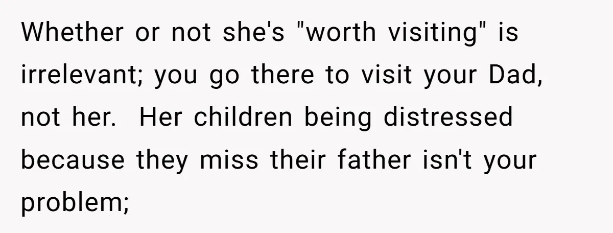 Whether or not she's "worth visiting" is irrelevant; you go there to visit your Dad, not her.  Her children being distressed because they miss their father isn't your problem;